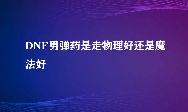 DNF男弹药是走物理好还是魔法好