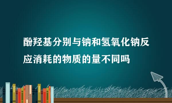 酚羟基分别与钠和氢氧化钠反应消耗的物质的量不同吗