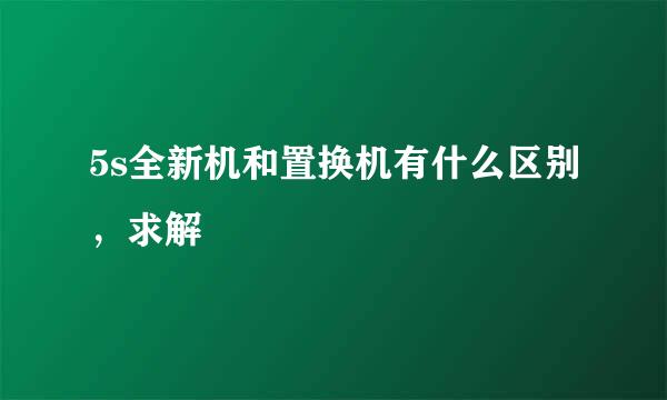 5s全新机和置换机有什么区别，求解