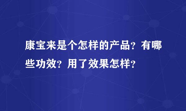 康宝来是个怎样的产品？有哪些功效？用了效果怎样？