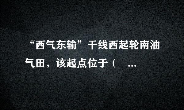 “西气东输”干线西起轮南油气田，该起点位于（    ）    A．新疆维吾尔自治区  B．西藏自治区    C．内