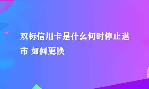 双标信用卡是什么何时停止退市 如何更换