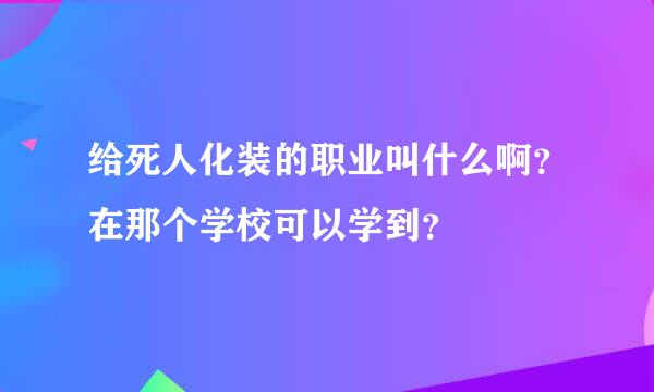 给死人化装的职业叫什么啊？在那个学校可以学到？