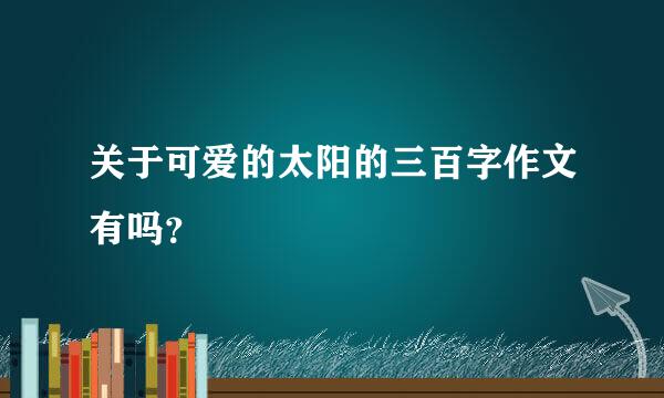 关于可爱的太阳的三百字作文有吗？