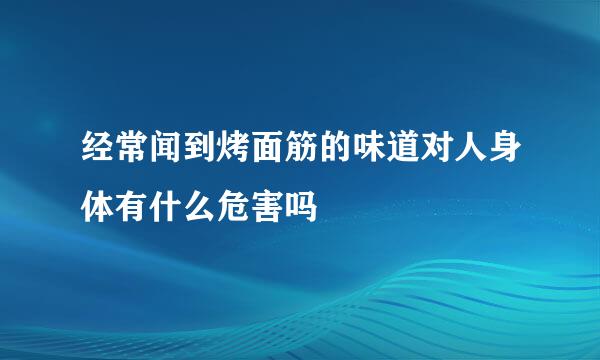 经常闻到烤面筋的味道对人身体有什么危害吗