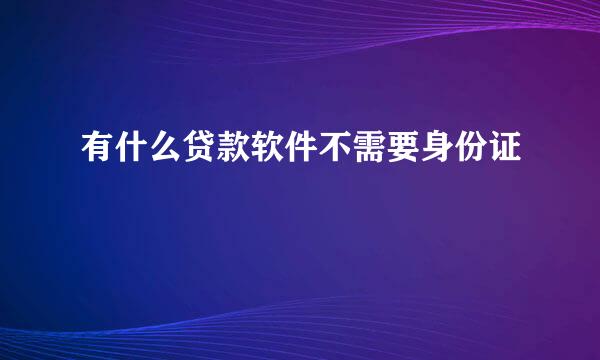 有什么贷款软件不需要身份证