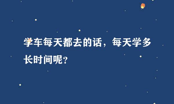 学车每天都去的话，每天学多长时间呢？