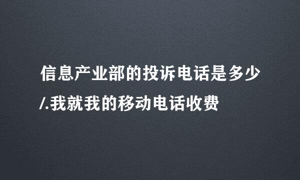 信息产业部的投诉电话是多少/.我就我的移动电话收费