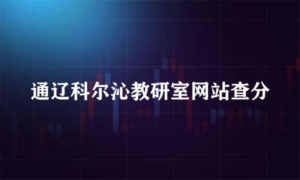 通辽科尔沁教研室网站查分