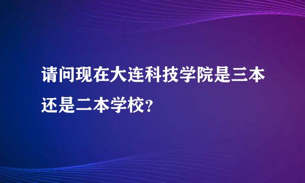 请问现在大连科技学院是三本还是二本学校？