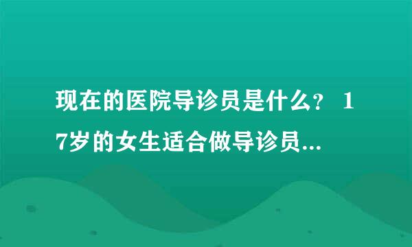 现在的医院导诊员是什么？ 17岁的女生适合做导诊员吗？（没学过的） 各位帮帮忙吧！谢谢！