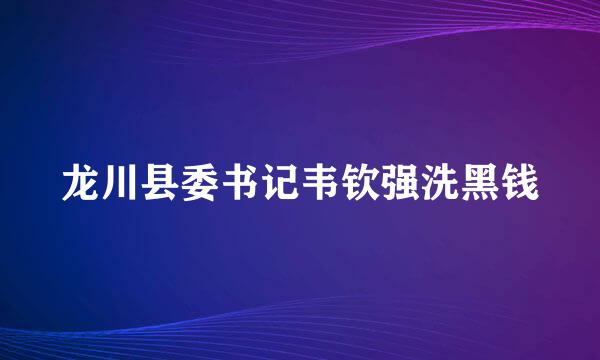 龙川县委书记韦钦强洗黑钱