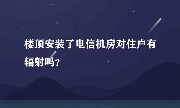 楼顶安装了电信机房对住户有辐射吗？