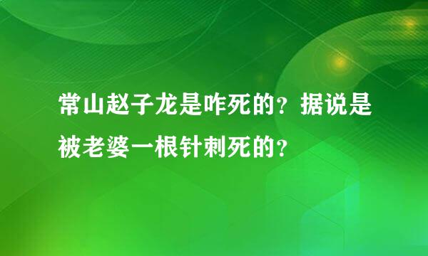 常山赵子龙是咋死的？据说是被老婆一根针刺死的？