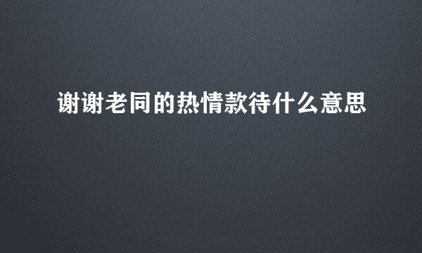 谢谢老同的热情款待什么意思