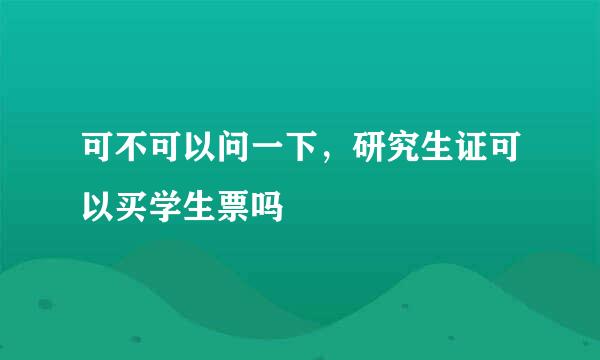 可不可以问一下，研究生证可以买学生票吗