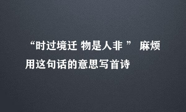 “时过境迁 物是人非 ” 麻烦用这句话的意思写首诗