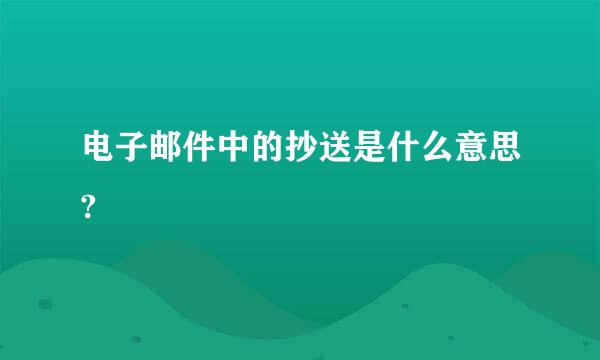 电子邮件中的抄送是什么意思?