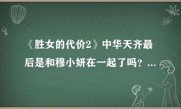 《胜女的代价2》中华天齐最后是和穆小妍在一起了吗？那方亦菲怎么办？