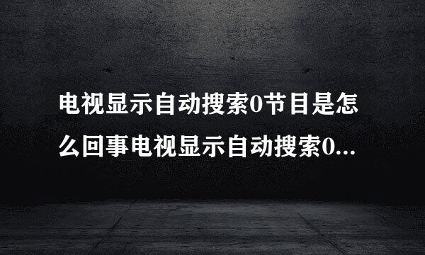 电视显示自动搜索0节目是怎么回事电视显示自动搜索0节目是怎么回事