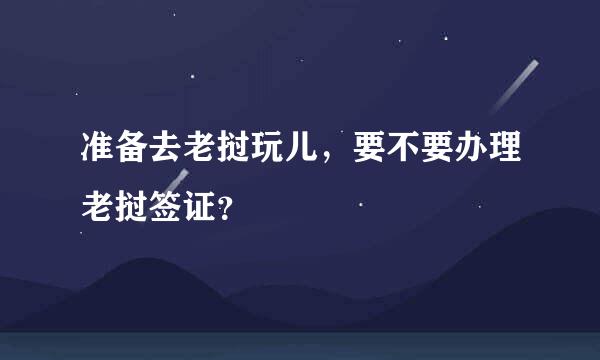 准备去老挝玩儿，要不要办理老挝签证？