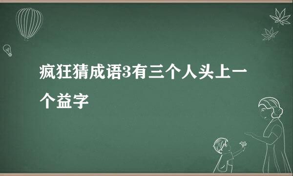 疯狂猜成语3有三个人头上一个益字