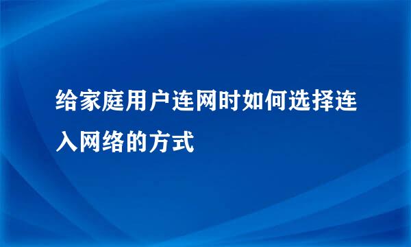 给家庭用户连网时如何选择连入网络的方式