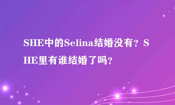 SHE中的Selina结婚没有？SHE里有谁结婚了吗？