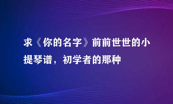 求《你的名字》前前世世的小提琴谱，初学者的那种