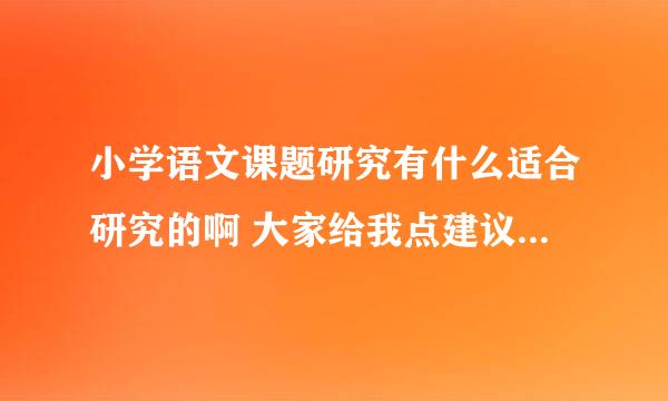 小学语文课题研究有什么适合研究的啊 大家给我点建议 课题题目