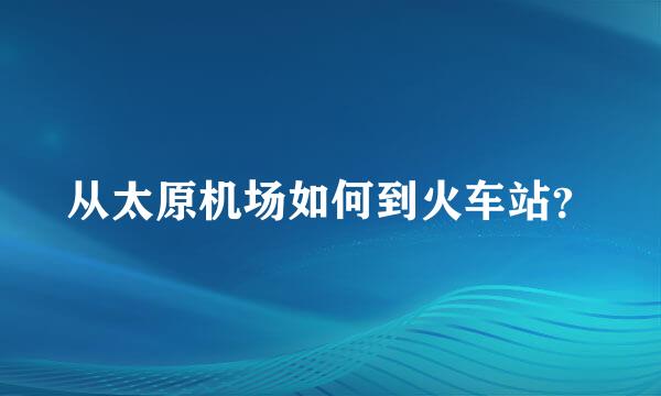 从太原机场如何到火车站？