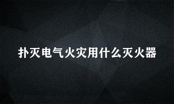 扑灭电气火灾用什么灭火器