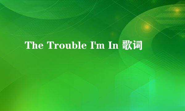 The Trouble I'm In 歌词