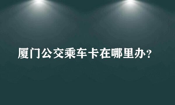 厦门公交乘车卡在哪里办？