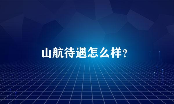 山航待遇怎么样？