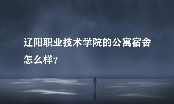 辽阳职业技术学院的公寓宿舍怎么样？