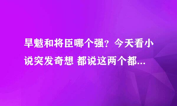 旱魃和将臣哪个强？今天看小说突发奇想 都说这两个都是僵尸祖宗，到底谁是祖宗 在网上搜的答案都比较蛋疼