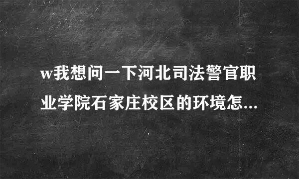 w我想问一下河北司法警官职业学院石家庄校区的环境怎样？宿舍几人一间？可以自带寝具吗？