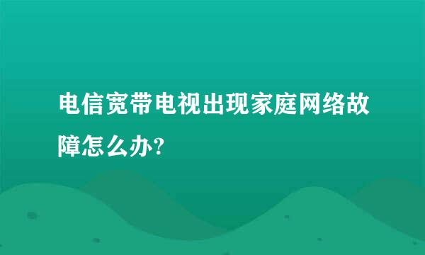 电信宽带电视出现家庭网络故障怎么办?