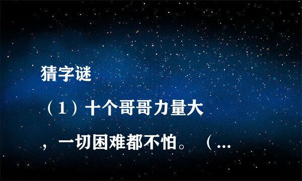 猜字谜
（1）十个哥哥力量大，一切困难都不怕。 （ ）
（2）两人高过天。一撇就不见。 （ ） 
（3）由头到尾，由上到下。 （ ）
（4）短一些，再短一些。 （ ）
（5）半真半假。 （ ）