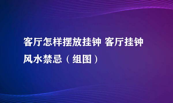 客厅怎样摆放挂钟 客厅挂钟风水禁忌（组图）