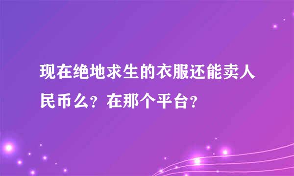 现在绝地求生的衣服还能卖人民币么？在那个平台？