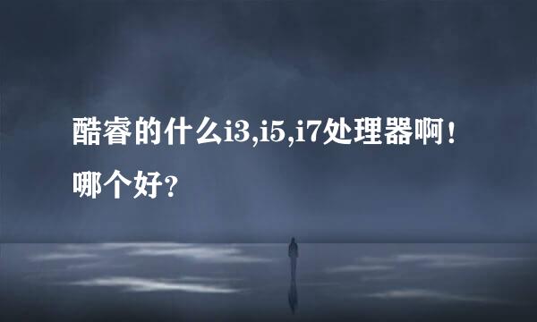 酷睿的什么i3,i5,i7处理器啊！哪个好？