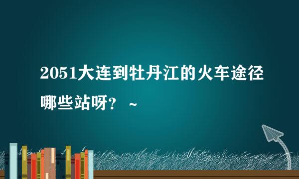 2051大连到牡丹江的火车途径哪些站呀？～