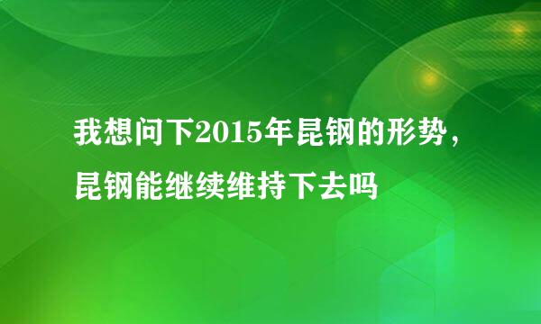 我想问下2015年昆钢的形势，昆钢能继续维持下去吗