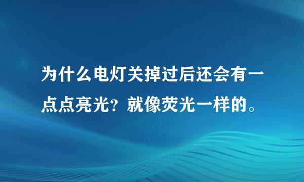 为什么电灯关掉过后还会有一点点亮光？就像荧光一样的。