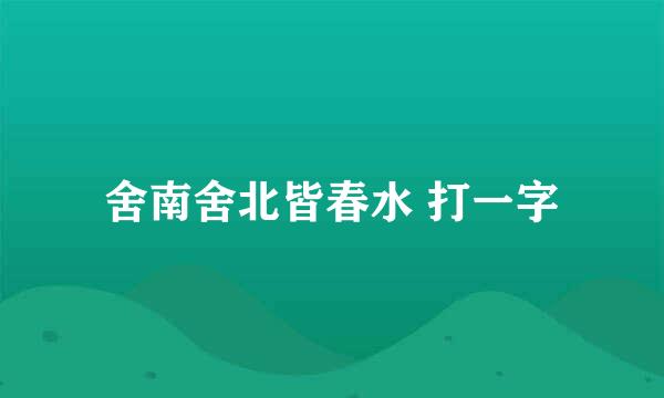 舍南舍北皆春水 打一字