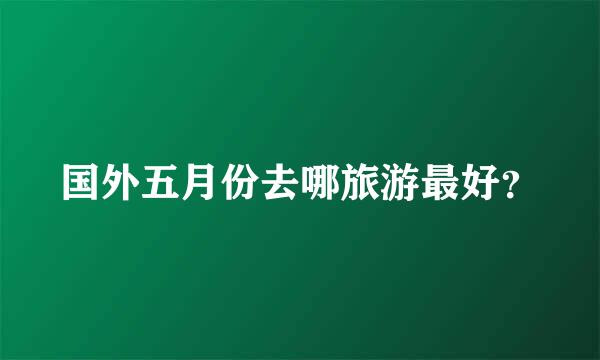 国外五月份去哪旅游最好？