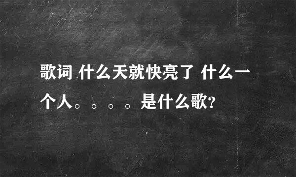 歌词 什么天就快亮了 什么一个人。。。。是什么歌？