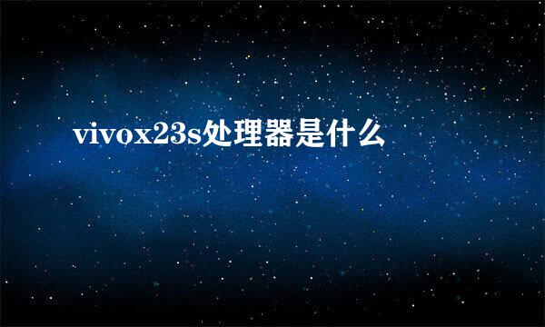 vivox23s处理器是什么